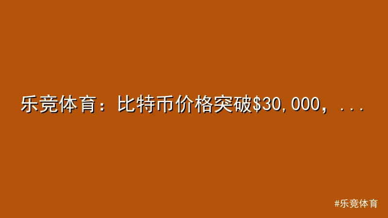 乐竞体育：比特币价格突破$30,000，市场热度飙升